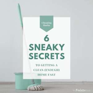 6 sneaky secrets to getting a clean enough home fast